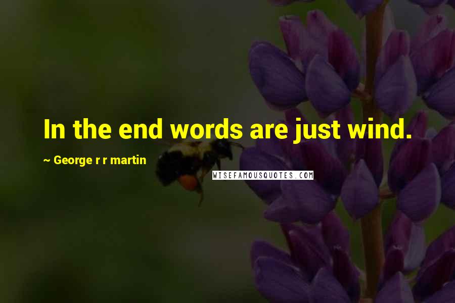 George R R Martin Quotes: In the end words are just wind.