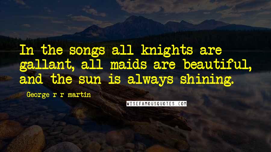 George R R Martin Quotes: In the songs all knights are gallant, all maids are beautiful, and the sun is always shining.