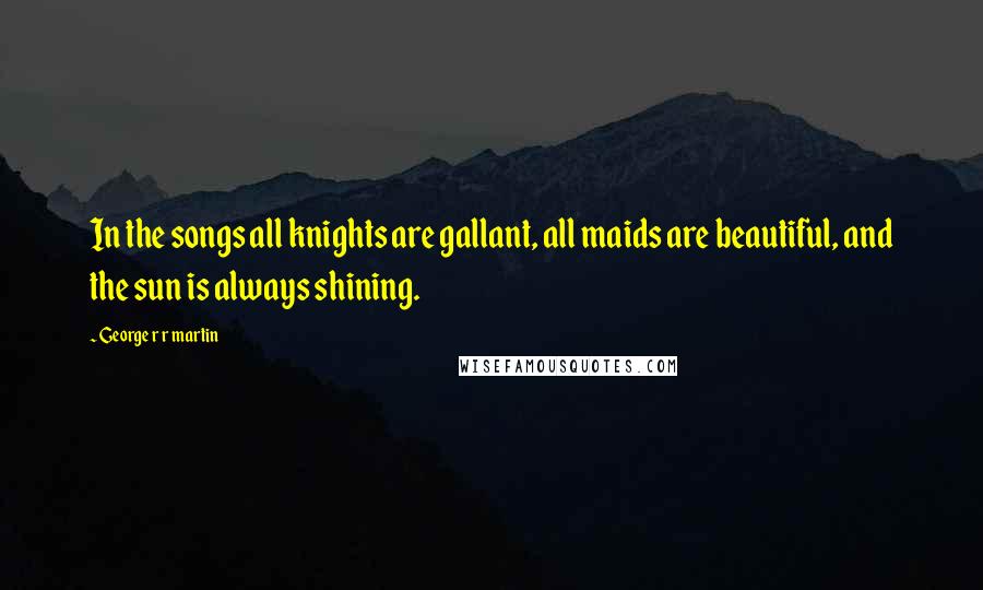 George R R Martin Quotes: In the songs all knights are gallant, all maids are beautiful, and the sun is always shining.