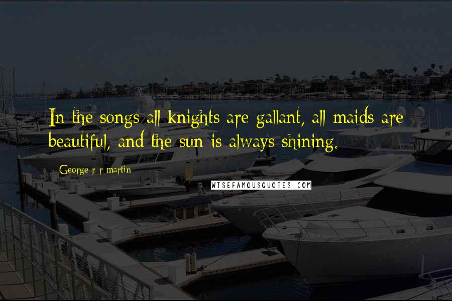 George R R Martin Quotes: In the songs all knights are gallant, all maids are beautiful, and the sun is always shining.