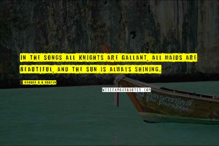 George R R Martin Quotes: In the songs all knights are gallant, all maids are beautiful, and the sun is always shining.