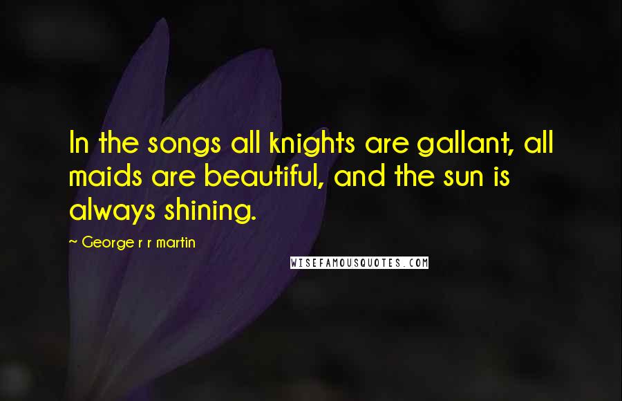 George R R Martin Quotes: In the songs all knights are gallant, all maids are beautiful, and the sun is always shining.