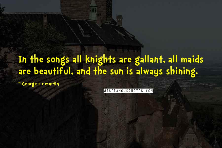 George R R Martin Quotes: In the songs all knights are gallant, all maids are beautiful, and the sun is always shining.