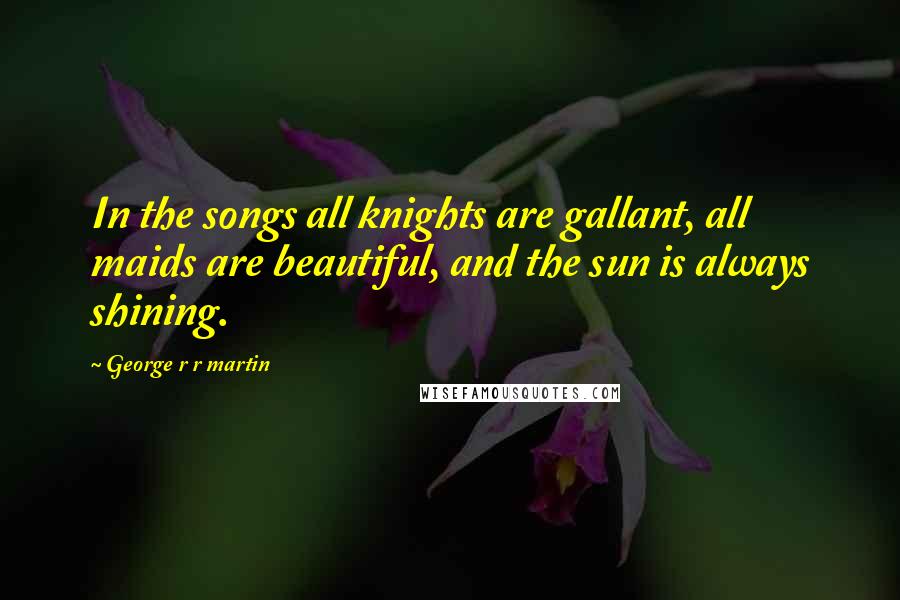 George R R Martin Quotes: In the songs all knights are gallant, all maids are beautiful, and the sun is always shining.