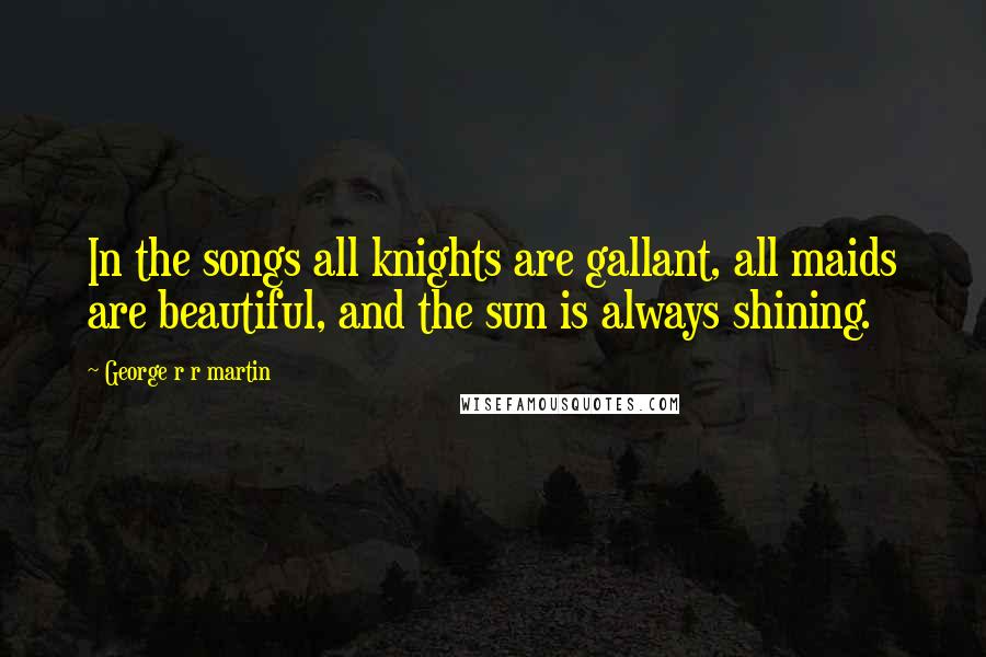 George R R Martin Quotes: In the songs all knights are gallant, all maids are beautiful, and the sun is always shining.