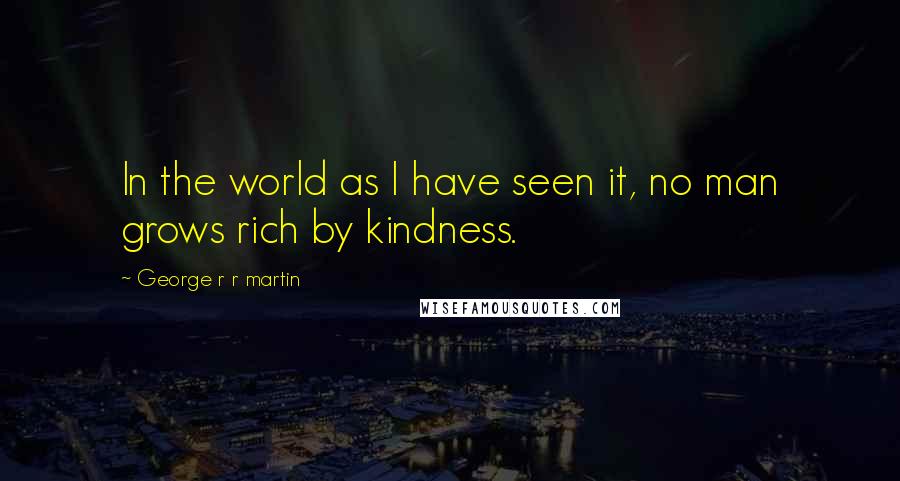 George R R Martin Quotes: In the world as I have seen it, no man grows rich by kindness.