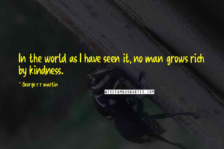 George R R Martin Quotes: In the world as I have seen it, no man grows rich by kindness.