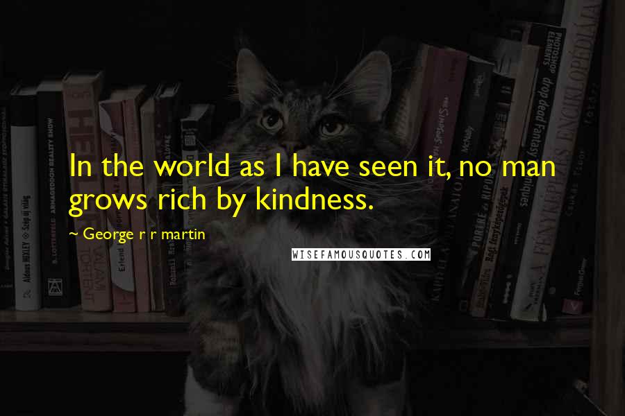 George R R Martin Quotes: In the world as I have seen it, no man grows rich by kindness.