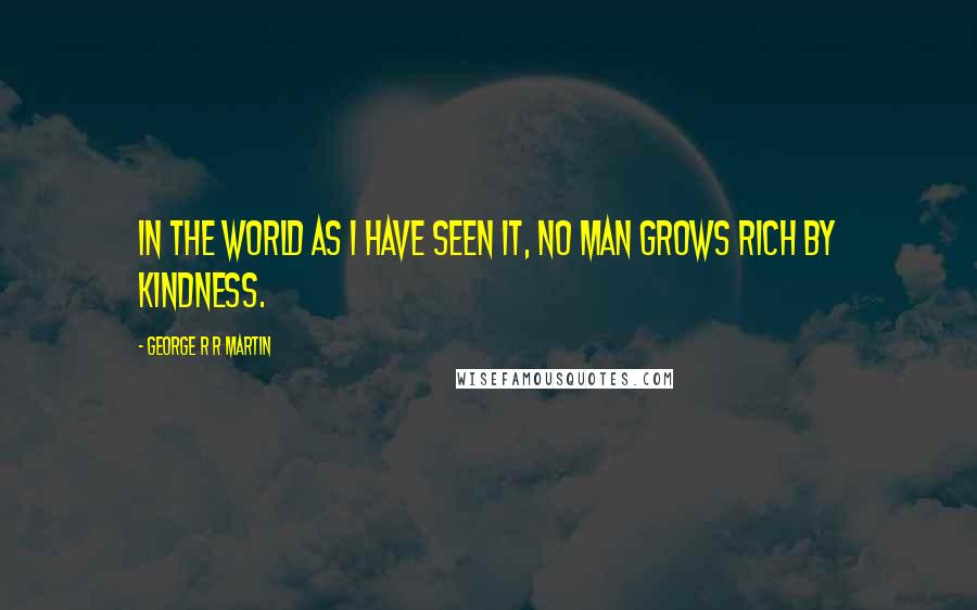 George R R Martin Quotes: In the world as I have seen it, no man grows rich by kindness.