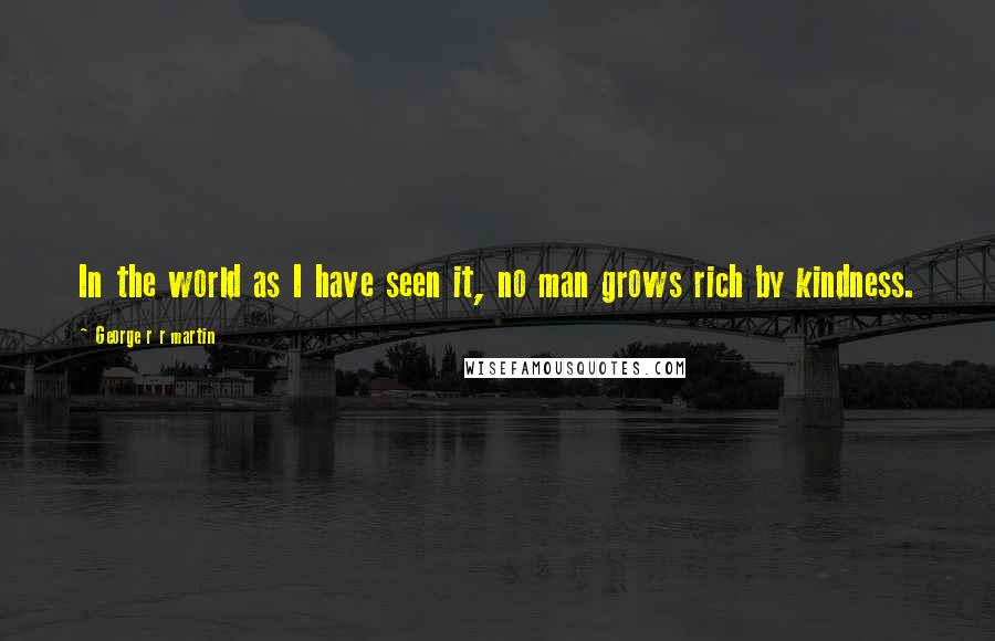 George R R Martin Quotes: In the world as I have seen it, no man grows rich by kindness.