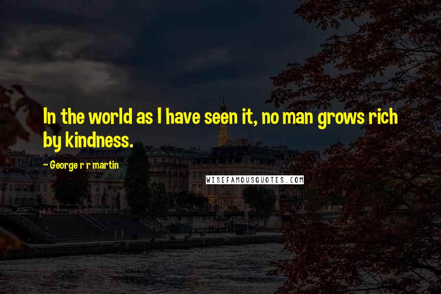 George R R Martin Quotes: In the world as I have seen it, no man grows rich by kindness.