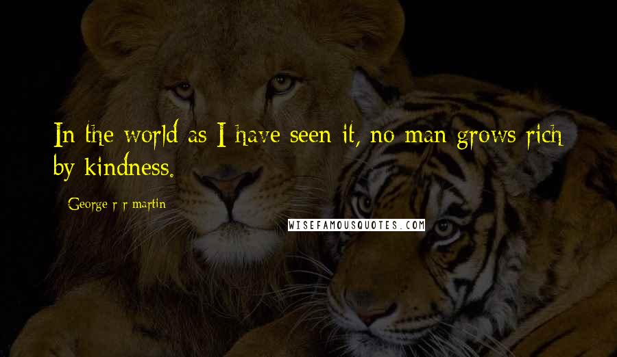 George R R Martin Quotes: In the world as I have seen it, no man grows rich by kindness.