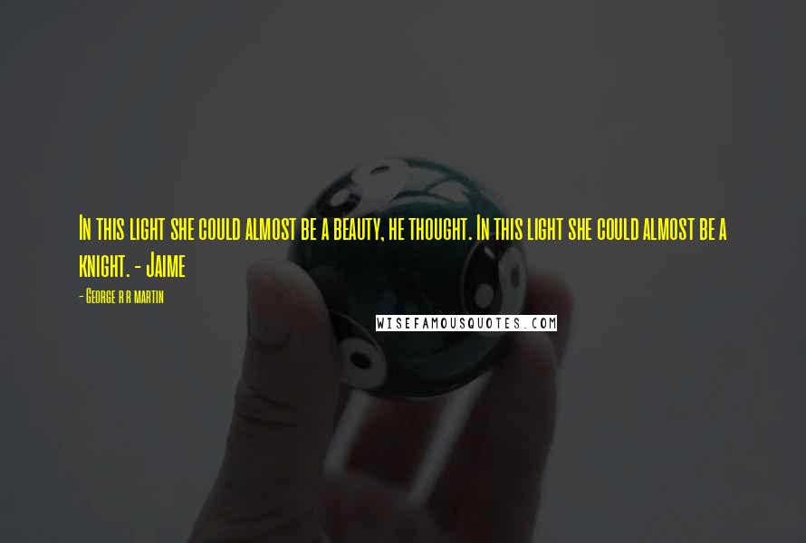 George R R Martin Quotes: In this light she could almost be a beauty, he thought. In this light she could almost be a knight. - Jaime