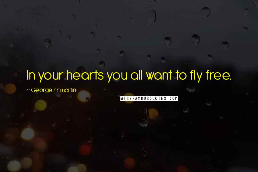 George R R Martin Quotes: In your hearts you all want to fly free.