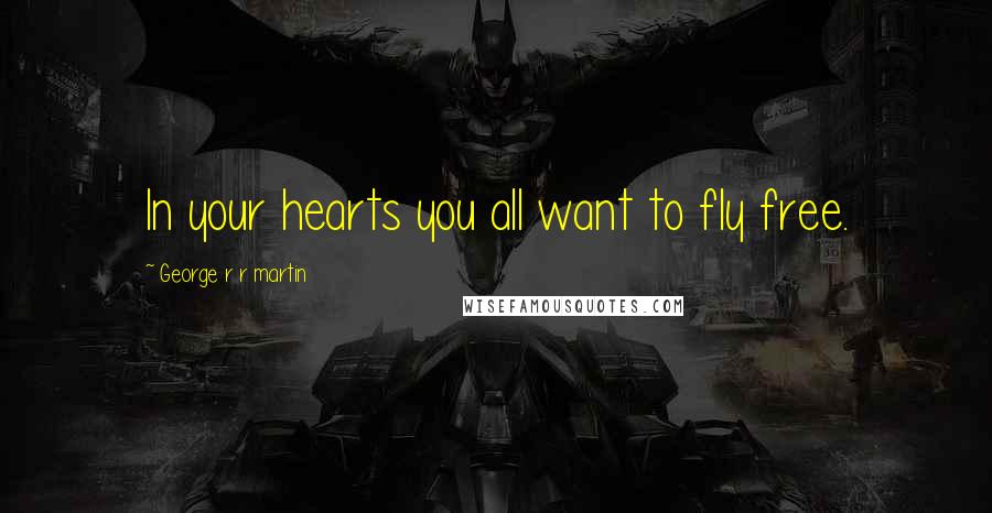 George R R Martin Quotes: In your hearts you all want to fly free.