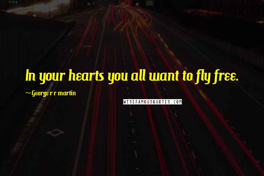 George R R Martin Quotes: In your hearts you all want to fly free.