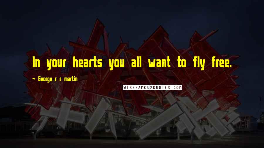 George R R Martin Quotes: In your hearts you all want to fly free.