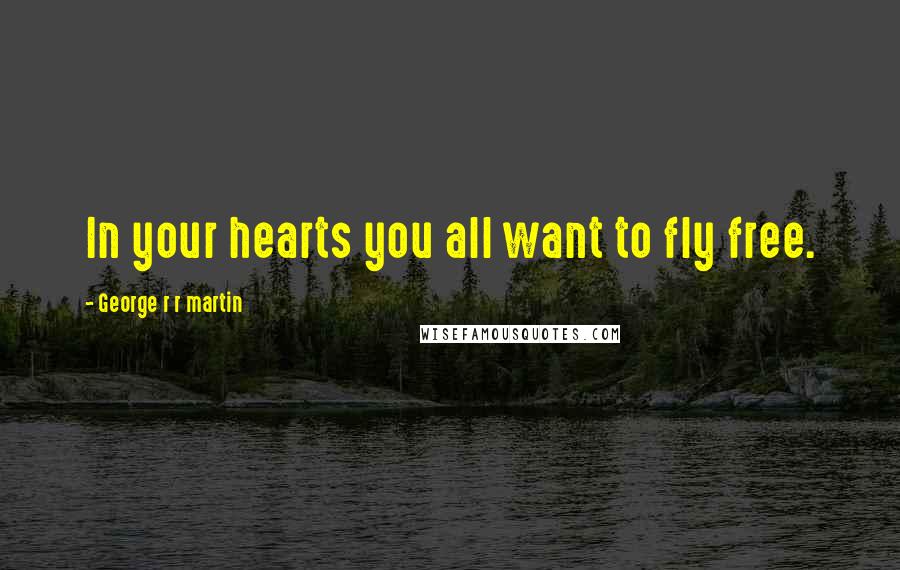 George R R Martin Quotes: In your hearts you all want to fly free.