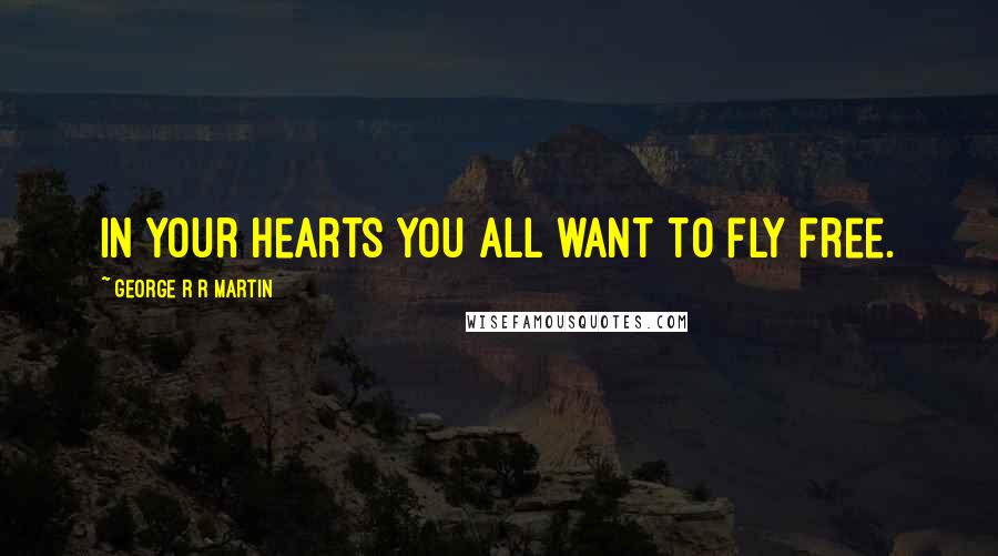 George R R Martin Quotes: In your hearts you all want to fly free.