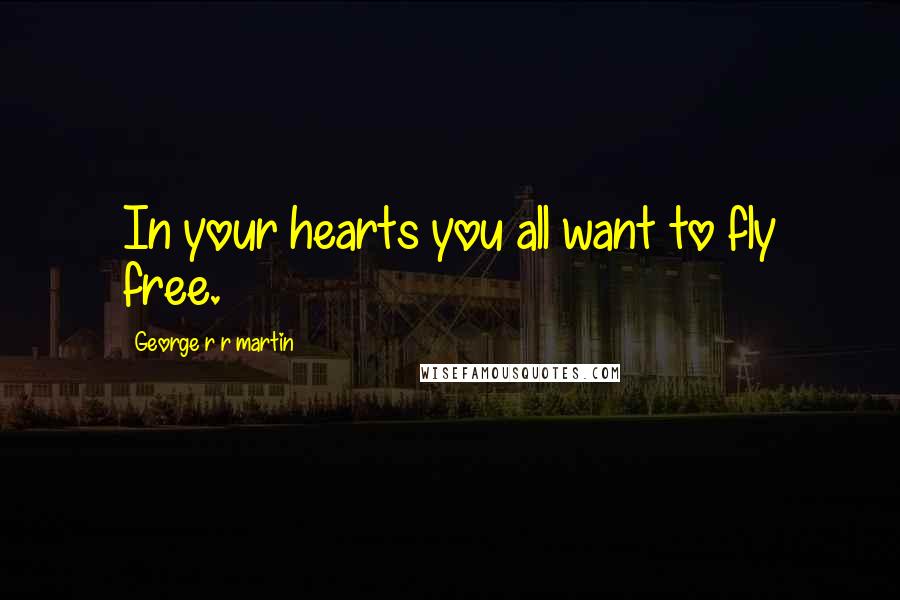 George R R Martin Quotes: In your hearts you all want to fly free.