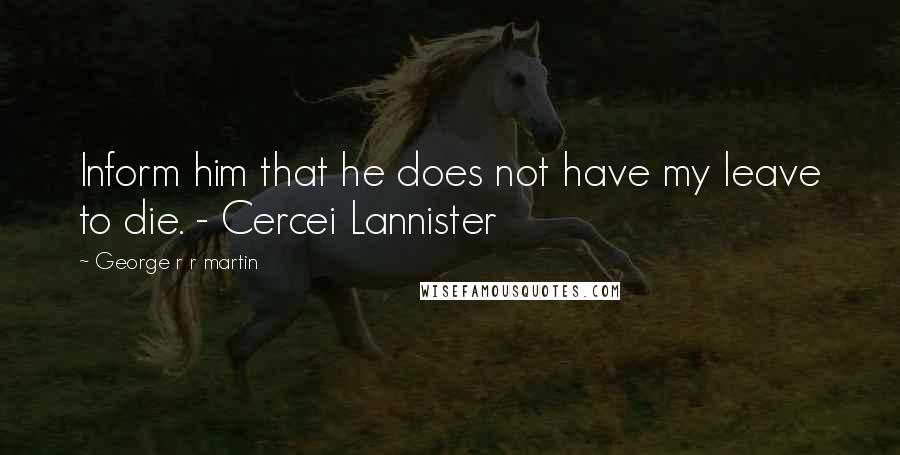 George R R Martin Quotes: Inform him that he does not have my leave to die. - Cercei Lannister