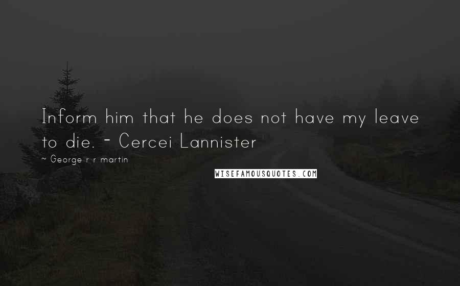 George R R Martin Quotes: Inform him that he does not have my leave to die. - Cercei Lannister
