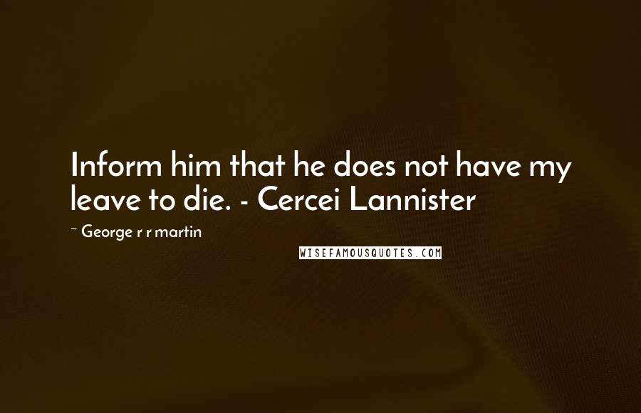 George R R Martin Quotes: Inform him that he does not have my leave to die. - Cercei Lannister