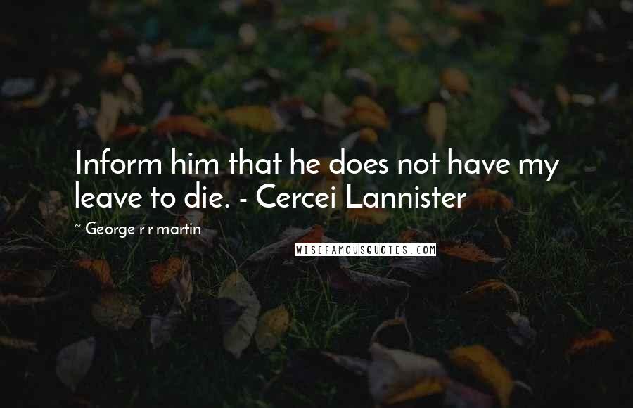 George R R Martin Quotes: Inform him that he does not have my leave to die. - Cercei Lannister