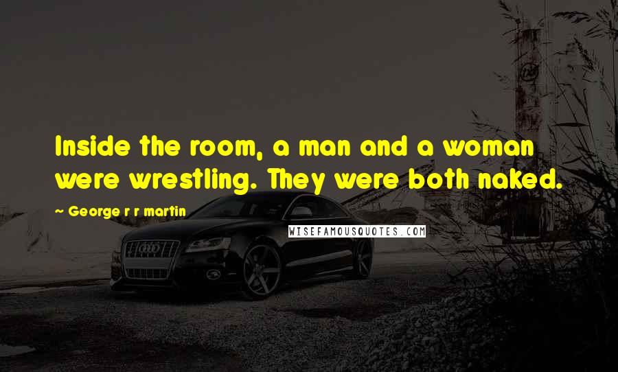 George R R Martin Quotes: Inside the room, a man and a woman were wrestling. They were both naked.