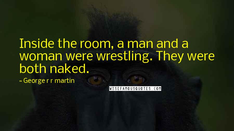 George R R Martin Quotes: Inside the room, a man and a woman were wrestling. They were both naked.