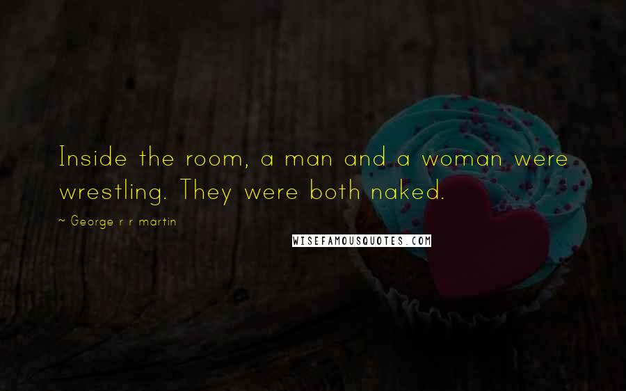 George R R Martin Quotes: Inside the room, a man and a woman were wrestling. They were both naked.