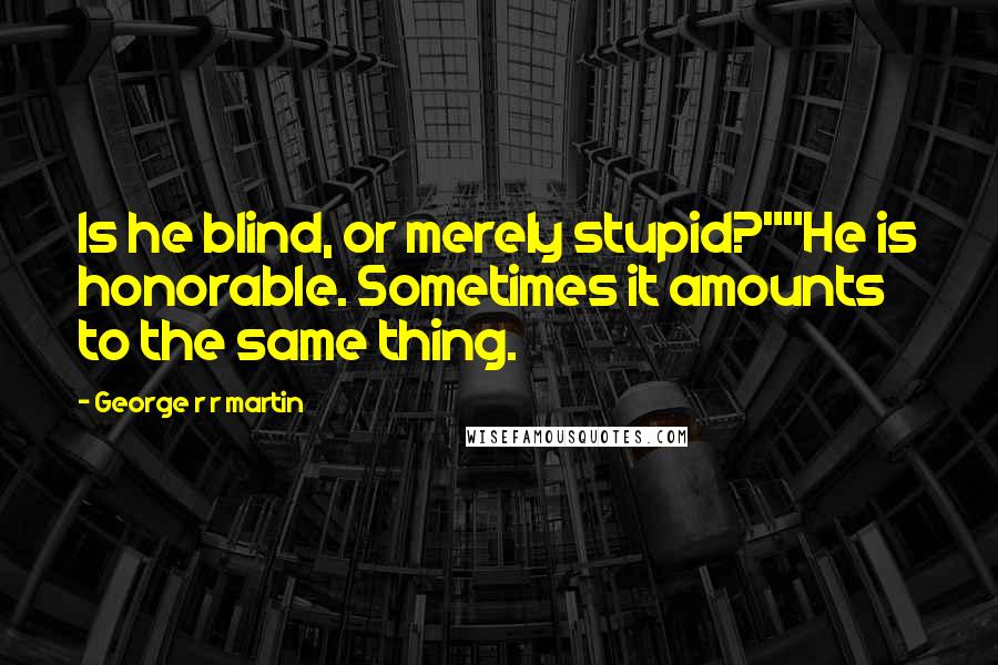 George R R Martin Quotes: Is he blind, or merely stupid?""He is honorable. Sometimes it amounts to the same thing.