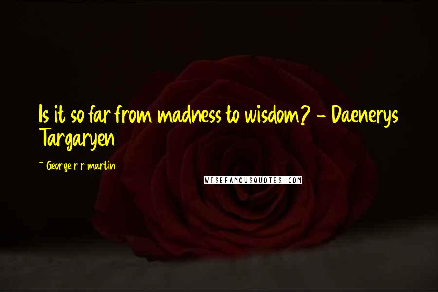 George R R Martin Quotes: Is it so far from madness to wisdom? - Daenerys Targaryen