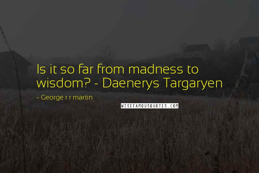George R R Martin Quotes: Is it so far from madness to wisdom? - Daenerys Targaryen