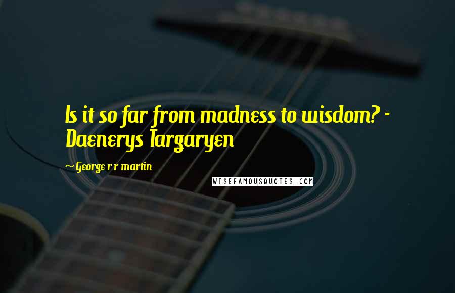 George R R Martin Quotes: Is it so far from madness to wisdom? - Daenerys Targaryen