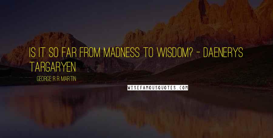 George R R Martin Quotes: Is it so far from madness to wisdom? - Daenerys Targaryen