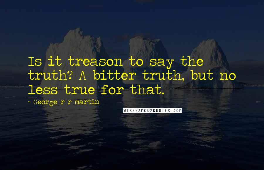 George R R Martin Quotes: Is it treason to say the truth? A bitter truth, but no less true for that.