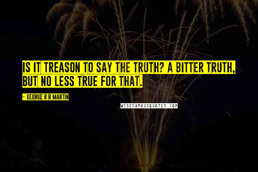 George R R Martin Quotes: Is it treason to say the truth? A bitter truth, but no less true for that.