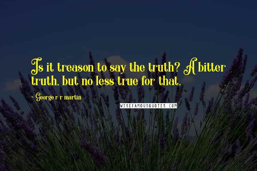 George R R Martin Quotes: Is it treason to say the truth? A bitter truth, but no less true for that.