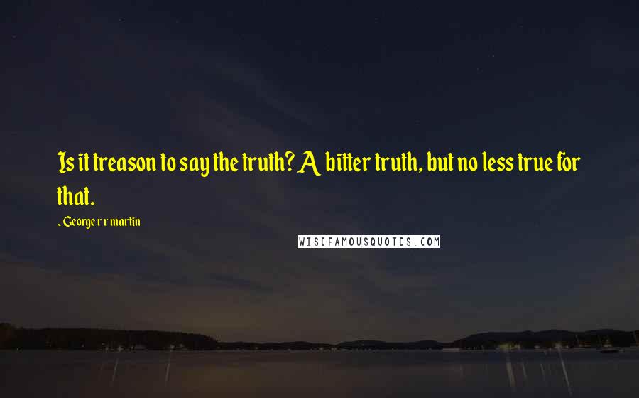 George R R Martin Quotes: Is it treason to say the truth? A bitter truth, but no less true for that.