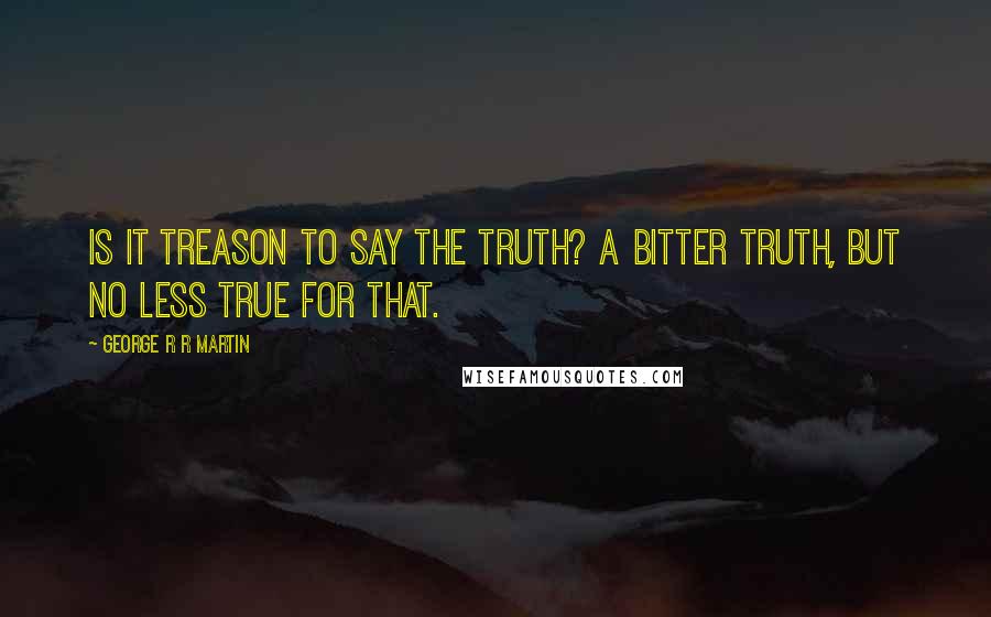 George R R Martin Quotes: Is it treason to say the truth? A bitter truth, but no less true for that.