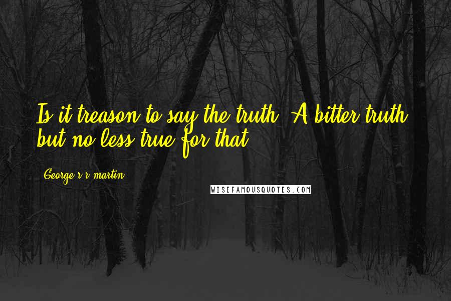 George R R Martin Quotes: Is it treason to say the truth? A bitter truth, but no less true for that.
