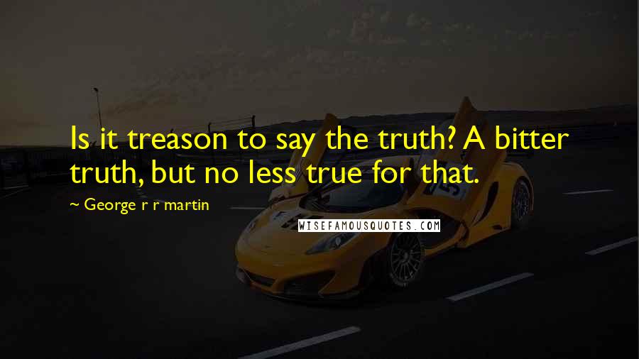 George R R Martin Quotes: Is it treason to say the truth? A bitter truth, but no less true for that.