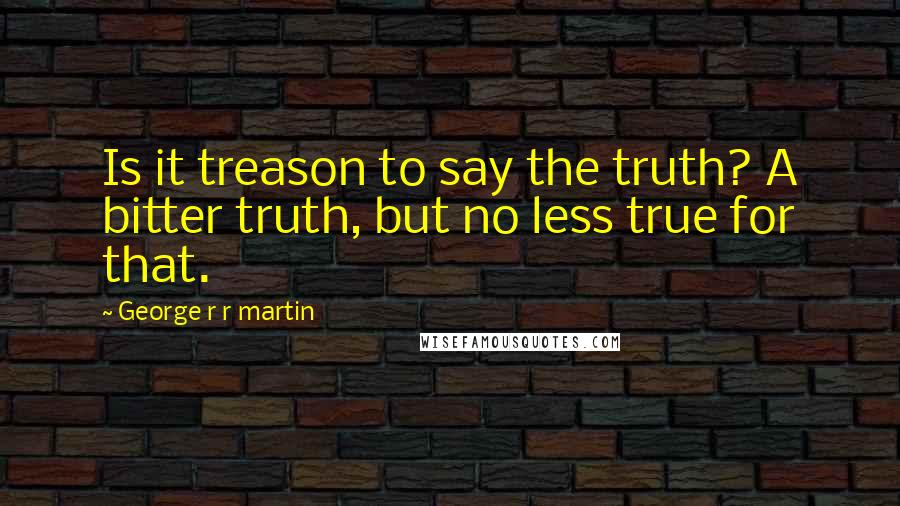 George R R Martin Quotes: Is it treason to say the truth? A bitter truth, but no less true for that.