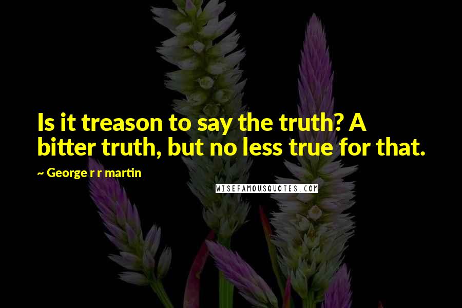 George R R Martin Quotes: Is it treason to say the truth? A bitter truth, but no less true for that.