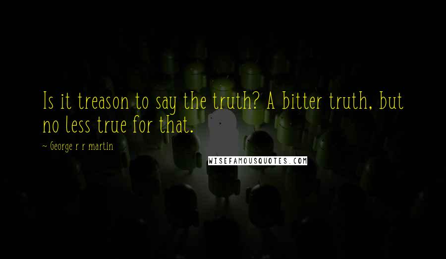 George R R Martin Quotes: Is it treason to say the truth? A bitter truth, but no less true for that.