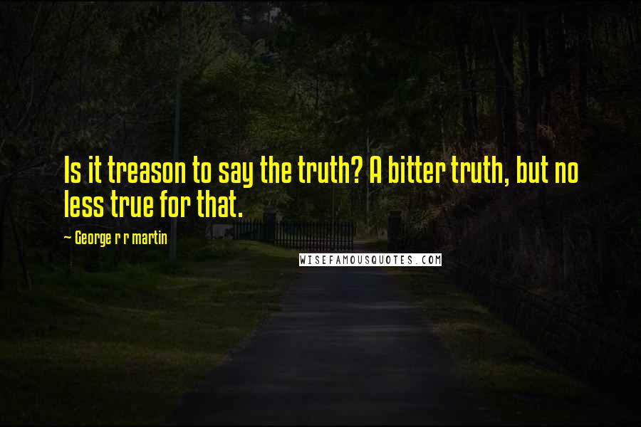 George R R Martin Quotes: Is it treason to say the truth? A bitter truth, but no less true for that.