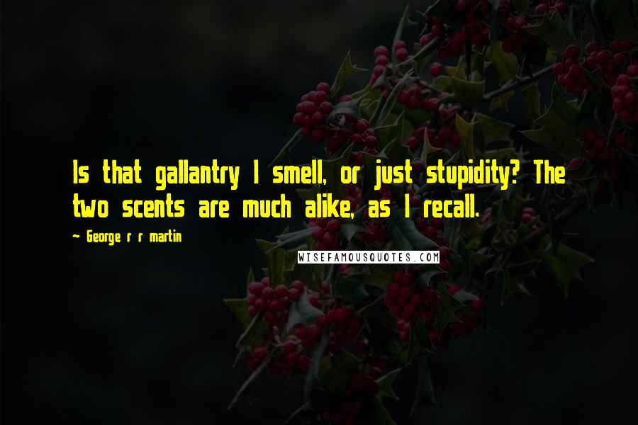 George R R Martin Quotes: Is that gallantry I smell, or just stupidity? The two scents are much alike, as I recall.