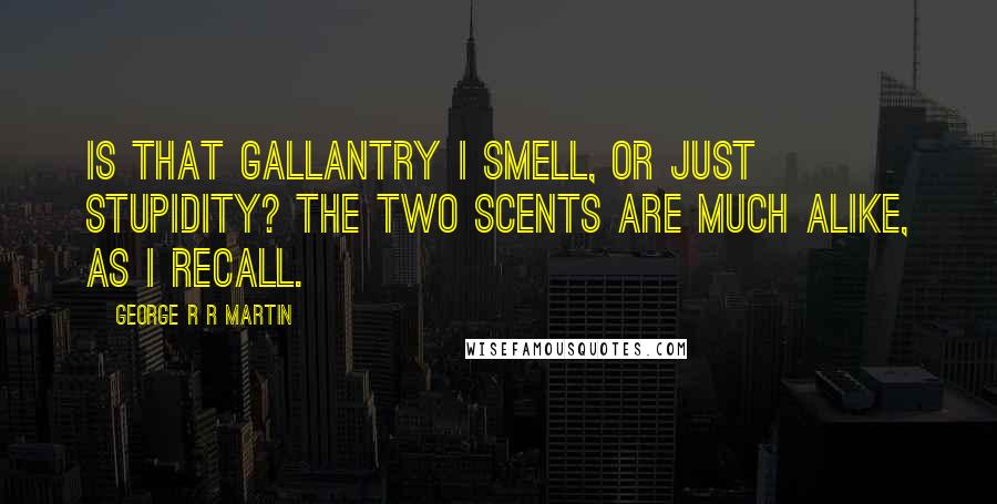 George R R Martin Quotes: Is that gallantry I smell, or just stupidity? The two scents are much alike, as I recall.