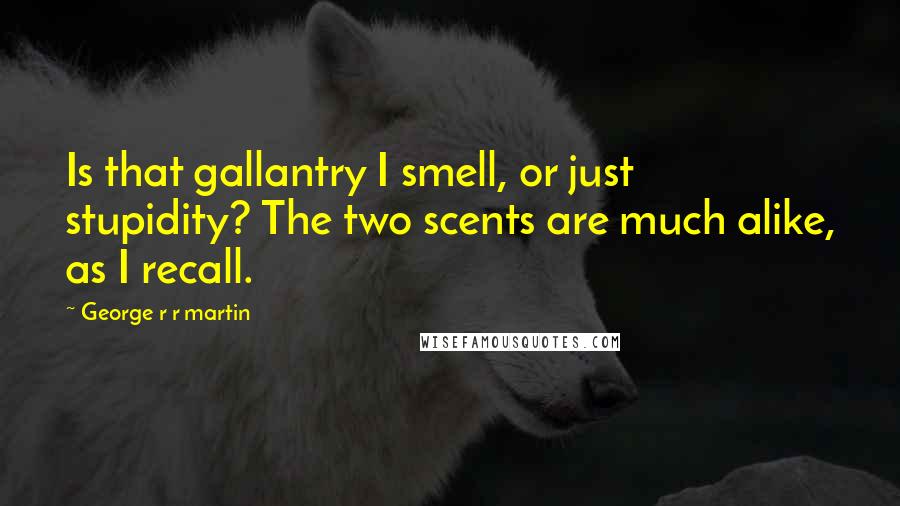 George R R Martin Quotes: Is that gallantry I smell, or just stupidity? The two scents are much alike, as I recall.